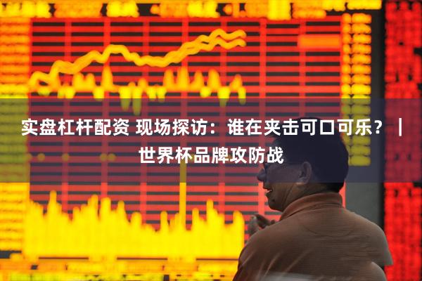 实盘杠杆配资 现场探访：谁在夹击可口可乐？｜世界杯品牌攻防战