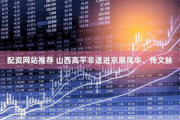 配资网站推荐 山西高平非遗进京展风华、传文脉
