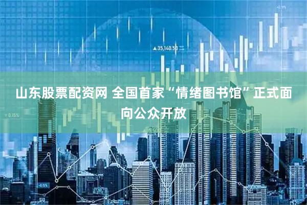 山东股票配资网 全国首家“情绪图书馆”正式面向公众开放