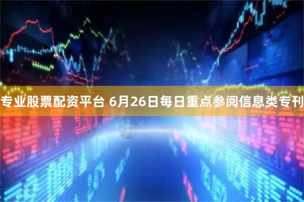 专业股票配资平台 6月26日每日重点参阅信息类专刊