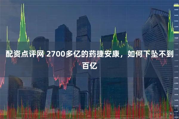 配资点评网 2700多亿的药捷安康，如何下坠不到百亿