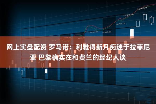 网上实盘配资 罗马诺：利雅得新月痴迷于拉菲尼亚 巴黎确实在和费兰的经纪人谈